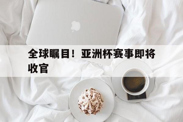 开云体育官网-全球瞩目!亚洲杯赛事即将收官