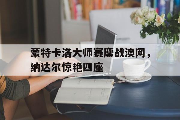 开云下载-蒙特卡洛大师赛鏖战澳网,纳达尔惊艳四座